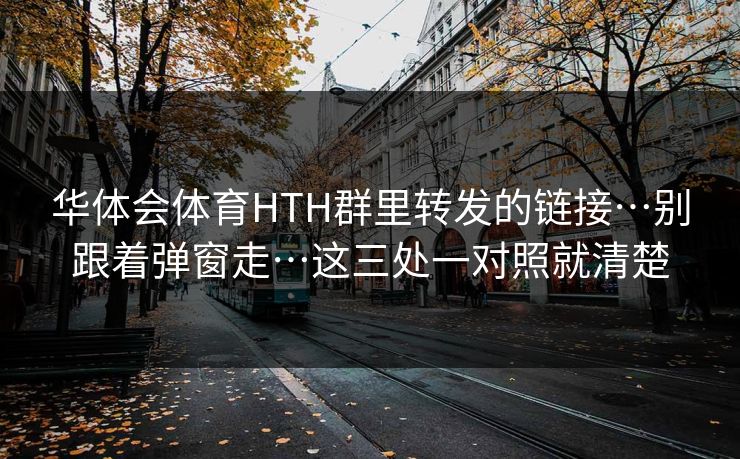 华体会体育HTH群里转发的链接…别跟着弹窗走…这三处一对照就清楚