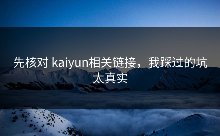 先核对 kaiyun相关链接，我踩过的坑太真实