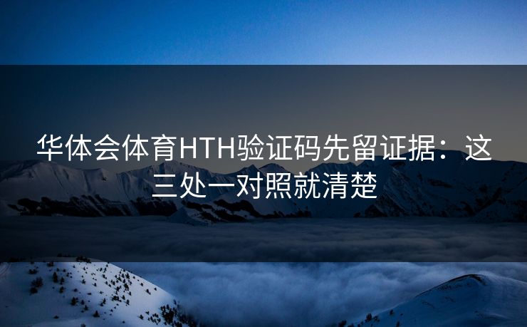 华体会体育HTH验证码先留证据：这三处一对照就清楚