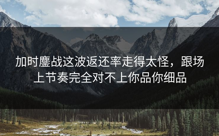 加时鏖战这波返还率走得太怪，跟场上节奏完全对不上你品你细品