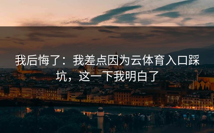 我后悔了：我差点因为云体育入口踩坑，这一下我明白了