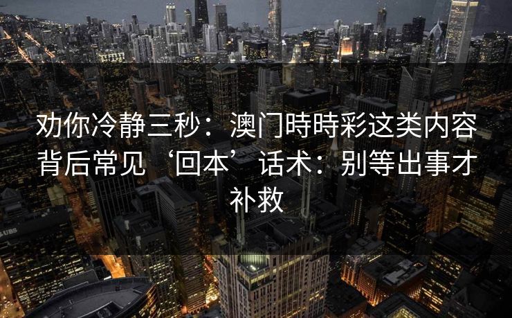 劝你冷静三秒：澳门時時彩这类内容背后常见‘回本’话术：别等出事才补救