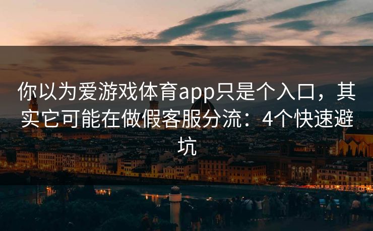 你以为爱游戏体育app只是个入口，其实它可能在做假客服分流：4个快速避坑