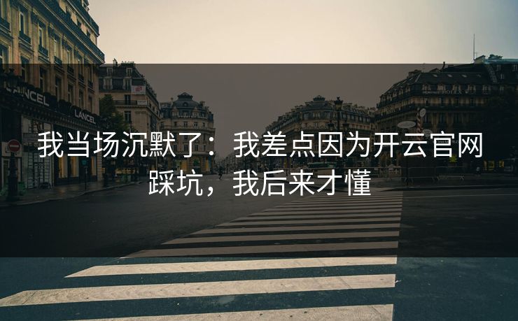 我当场沉默了：我差点因为开云官网踩坑，我后来才懂