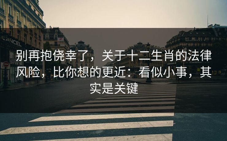 别再抱侥幸了,关于十二生肖的法律风险,比你想的更近:看似小事,其实是关键 别再抱侥幸了,关于十二生肖的法律风险,比你想的更近:看似小事,其实是关键