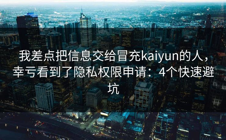 我差点把信息交给冒充kaiyun的人，幸亏看到了隐私权限申请：4个快速避坑