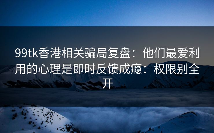 99tk香港相关骗局复盘:他们最爱利用的心理是即时反馈成瘾:权限别全开 99tk香港相关骗局复盘:他们最爱利用的心理是即时反馈成瘾:权限别全开