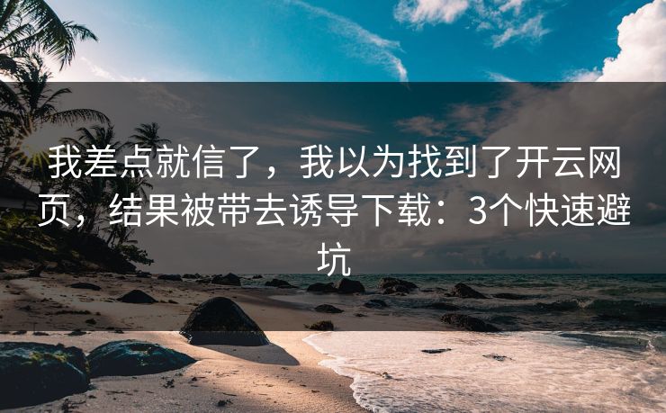 我差点就信了，我以为找到了开云网页，结果被带去诱导下载：3个快速避坑
