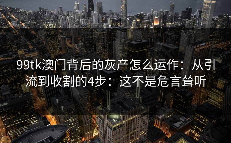 99tk澳门背后的灰产怎么运作：从引流到收割的4步：这不是危言耸听