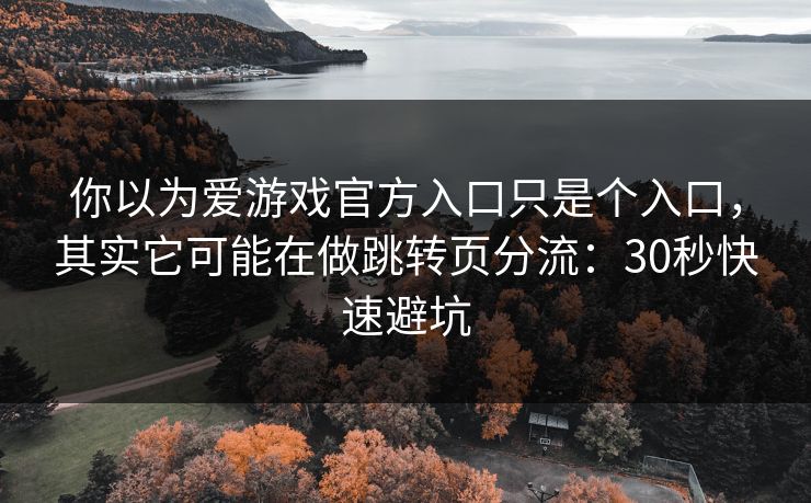 你以为爱游戏官方入口只是个入口,其实它可能在做跳转页分流:30秒快速避坑 你以为爱游戏官方入口只是个入口,其实它可能在做跳转页分流:30秒快速避坑