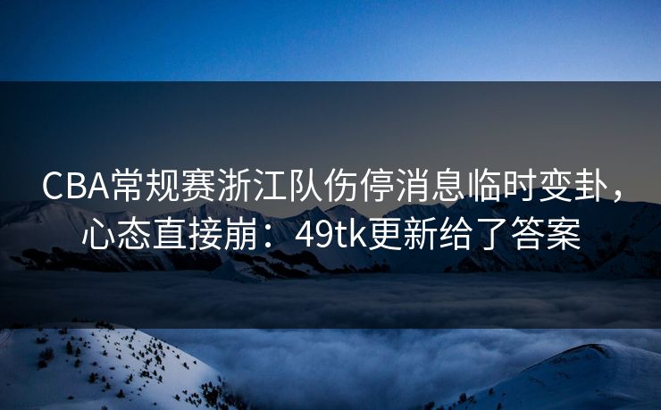 CBA常规赛浙江队伤停消息临时变卦,心态直接崩:49tk更新给了答案 CBA常规赛浙江队伤停消息临时变卦,心态直接崩:49tk更新给了答案