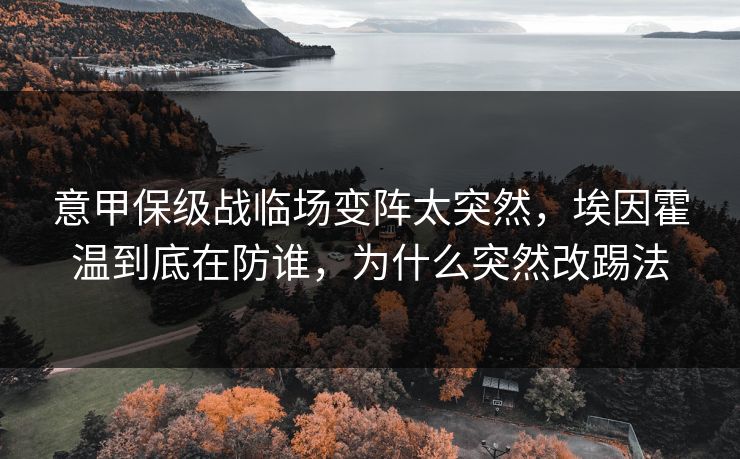 意甲保级战临场变阵太突然,埃因霍温到底在防谁,为什么突然改踢法 意甲保级战临场变阵太突然,埃因霍温到底在防谁,为什么突然改踢法