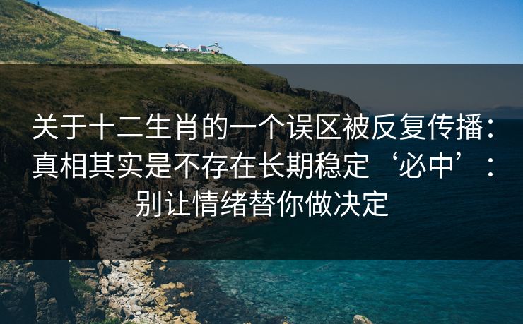 关于十二生肖的一个误区被反复传播：真相其实是不存在长期稳定‘必中’：别让情绪替你做决定