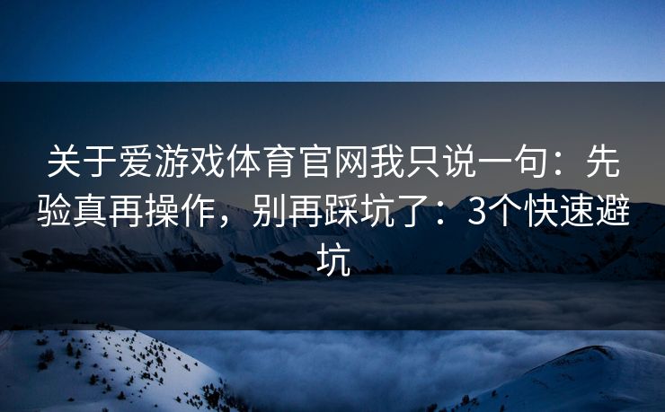 关于爱游戏体育官网我只说一句：先验真再操作，别再踩坑了：3个快速避坑
