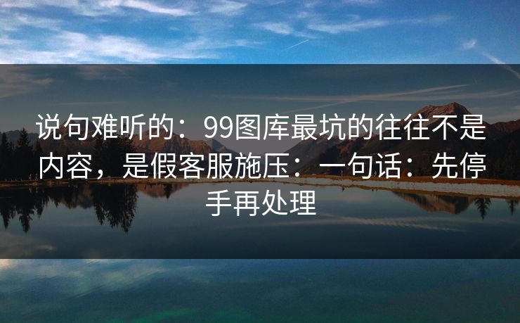 说句难听的:99图库最坑的往往不是内容,是假客服施压:一句话:先停手再处理 说句难听的:99图库最坑的往往不是内容,是假客服施压:一句话:先停手再处理