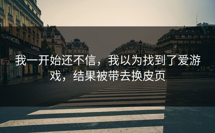 我一开始还不信，我以为找到了爱游戏，结果被带去换皮页