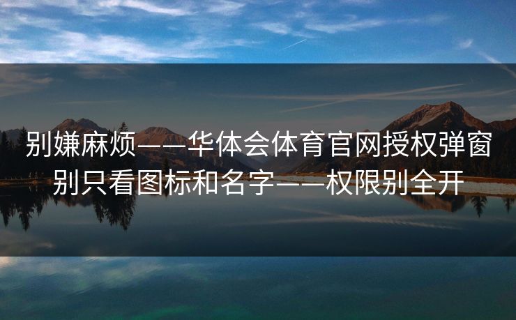 别嫌麻烦——华体会体育官网授权弹窗别只看图标和名字——权限别全开