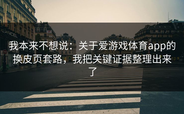 我本来不想说：关于爱游戏体育app的换皮页套路，我把关键证据整理出来了