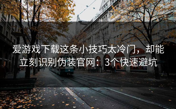 爱游戏下载这条小技巧太冷门，却能立刻识别伪装官网：3个快速避坑