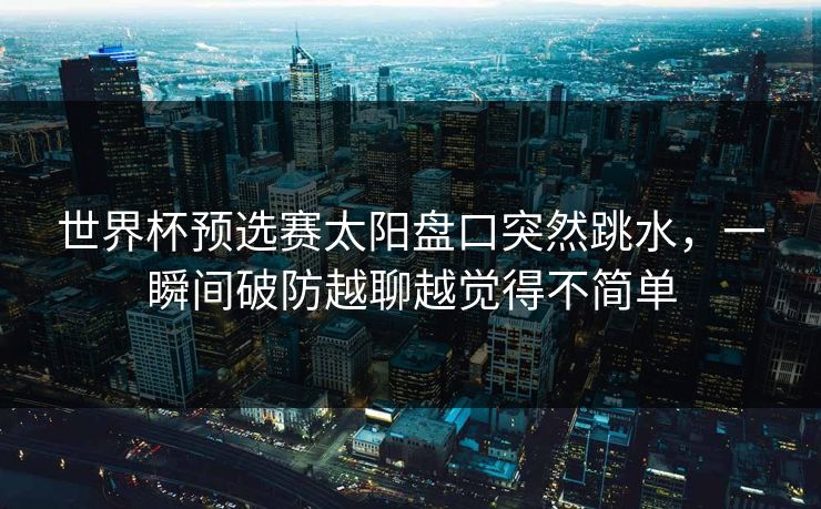 世界杯预选赛太阳盘口突然跳水，一瞬间破防越聊越觉得不简单