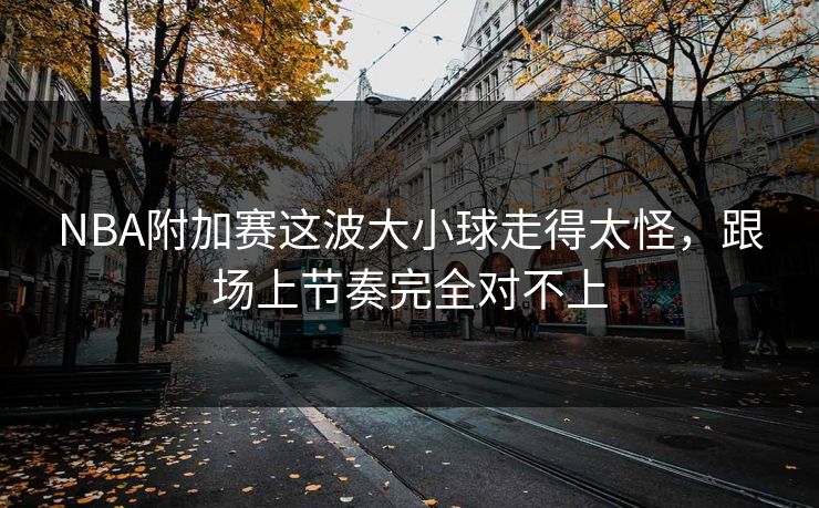 NBA附加赛这波大小球走得太怪,跟场上节奏完全对不上 NBA附加赛这波大小球走得太怪,跟场上节奏完全对不上