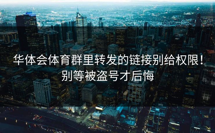 华体会体育群里转发的链接别给权限！别等被盗号才后悔