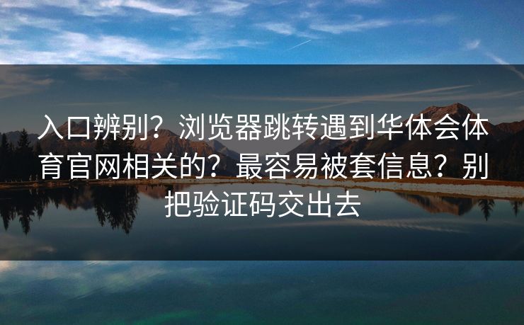 入口辨别？浏览器跳转遇到华体会体育官网相关的？最容易被套信息？别把验证码交出去