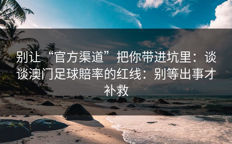 别让“官方渠道”把你带进坑里：谈谈澳门足球賠率的红线：别等出事才补救