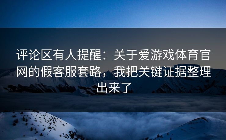 评论区有人提醒：关于爱游戏体育官网的假客服套路，我把关键证据整理出来了
