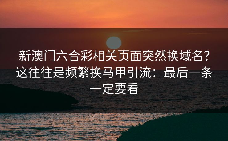 新澳门六合彩相关页面突然换域名？这往往是频繁换马甲引流：最后一条一定要看