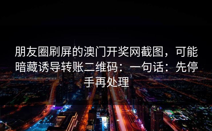 朋友圈刷屏的澳门开奖网截图,可能暗藏诱导转账二维码:一句话:先停手再处理 朋友圈刷屏的澳门开奖网截图,可能暗藏诱导转账二维码:一句话:先停手再处理