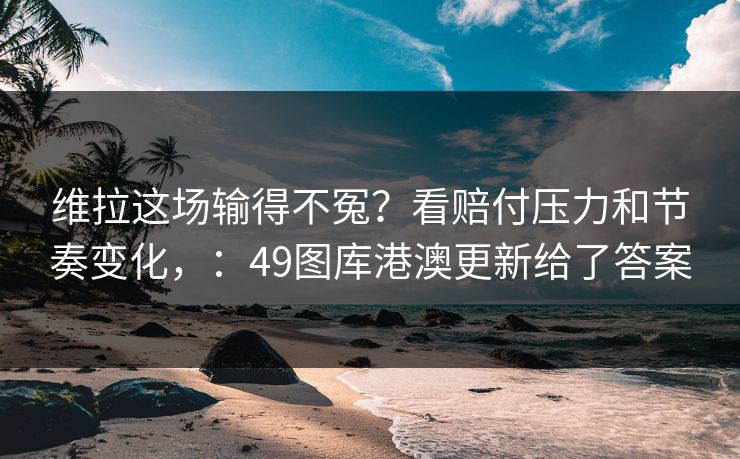 维拉这场输得不冤？看赔付压力和节奏变化，：49图库港澳更新给了答案