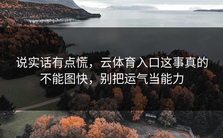 说实话有点慌,云体育入口这事真的不能图快,别把运气当能力 说实话有点慌,云体育入口这事真的不能图快,别把运气当能力