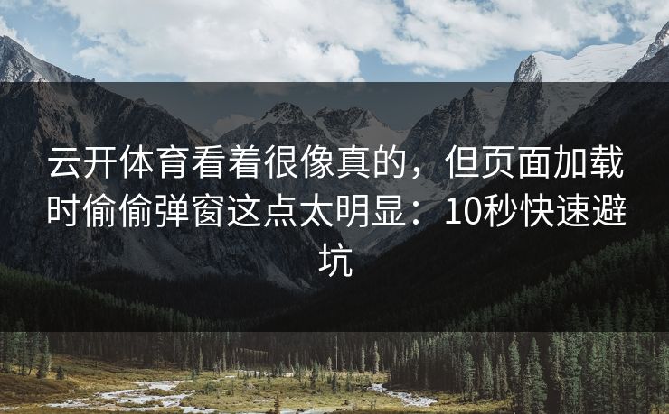 云开体育看着很像真的，但页面加载时偷偷弹窗这点太明显：10秒快速避坑