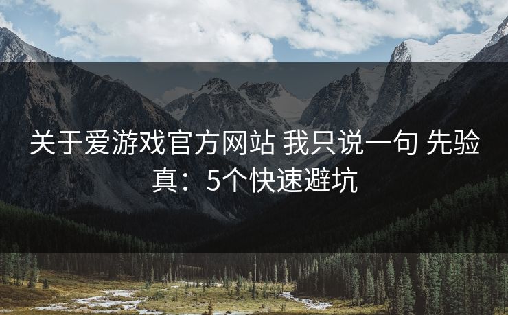 关于爱游戏官方网站 我只说一句 先验真：5个快速避坑