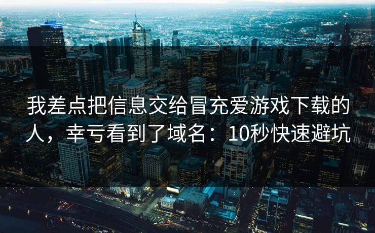 我差点把信息交给冒充爱游戏下载的人，幸亏看到了域名：10秒快速避坑