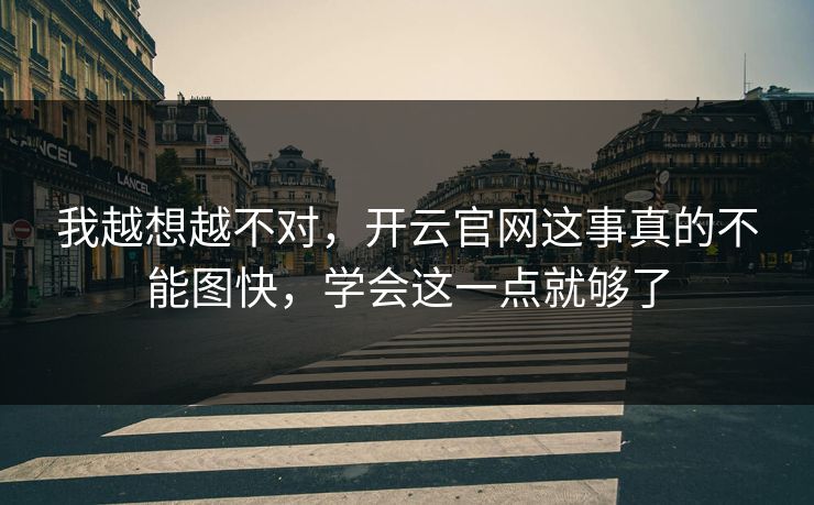 我越想越不对,开云官网这事真的不能图快,学会这一点就够了 我越想越不对,开云官网这事真的不能图快,学会这一点就够了