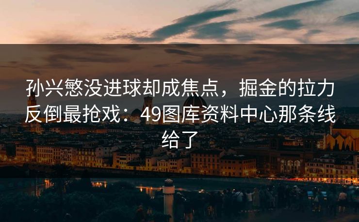 孙兴慜没进球却成焦点，掘金的拉力反倒最抢戏：49图库资料中心那条线给了