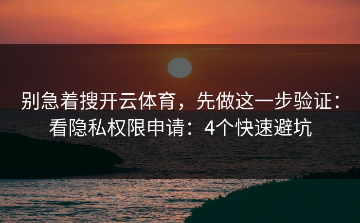 别急着搜开云体育，先做这一步验证：看隐私权限申请：4个快速避坑
