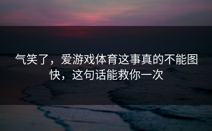 气笑了,爱游戏体育这事真的不能图快,这句话能救你一次 气笑了,爱游戏体育这事真的不能图快,这句话能救你一次