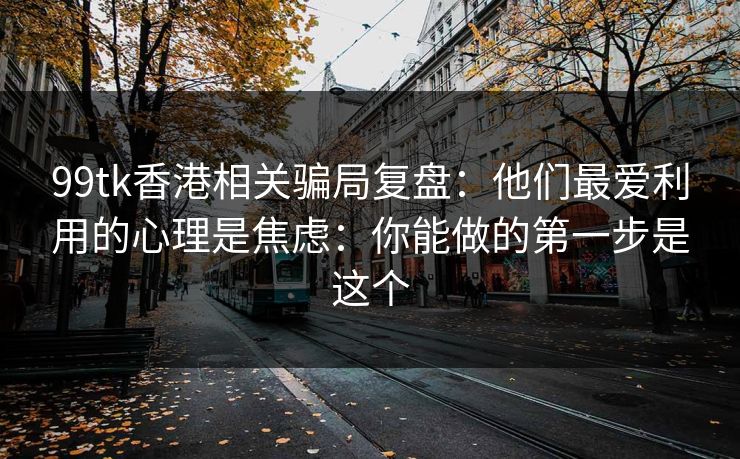 99tk香港相关骗局复盘:他们最爱利用的心理是焦虑:你能做的第一步是这个 99tk香港相关骗局复盘:他们最爱利用的心理是焦虑:你能做的第一步是这个