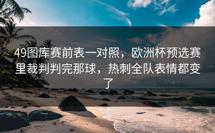 49图库赛前表一对照，欧洲杯预选赛里裁判判完那球，热刺全队表情都变了
