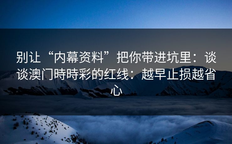 别让“内幕资料”把你带进坑里：谈谈澳门時時彩的红线：越早止损越省心