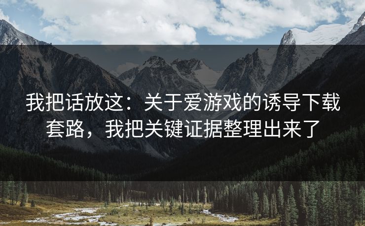 我把话放这:关于爱游戏的诱导下载套路,我把关键证据整理出来了 我把话放这:关于爱游戏的诱导下载套路,我把关键证据整理出来了