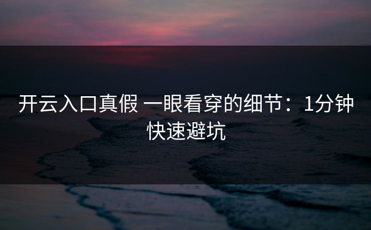 开云入口真假 一眼看穿的细节：1分钟快速避坑