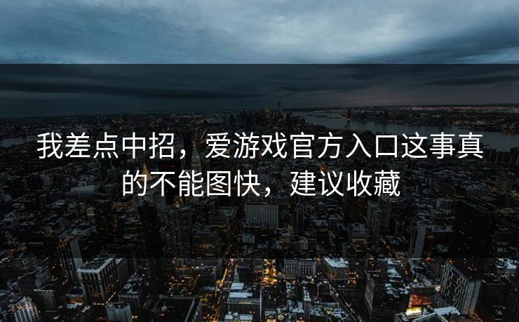 我差点中招,爱游戏官方入口这事真的不能图快,建议收藏 我差点中招,爱游戏官方入口这事真的不能图快,建议收藏
