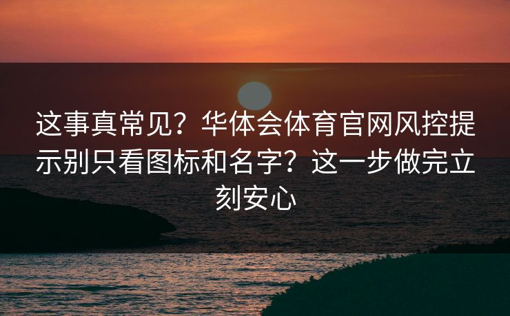 这事真常见?华体会体育官网风控提示别只看图标和名字?这一步做完立刻安心 这事真常见?华体会体育官网风控提示别只看图标和名字?这一步做完立刻安心