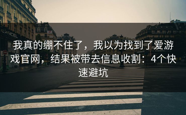 我真的绷不住了,我以为找到了爱游戏官网,结果被带去信息收割:4个快速避坑 我真的绷不住了,我以为找到了爱游戏官网,结果被带去信息收割:4个快速避坑