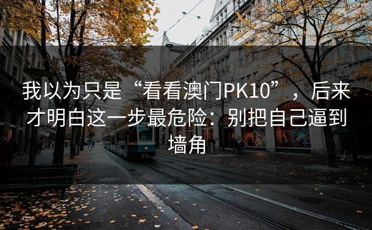 我以为只是“看看澳门PK10”,后来才明白这一步最危险:别把自己逼到墙角 我以为只是“看看澳门PK10”,后来才明白这一步最危险:别把自己逼到墙角